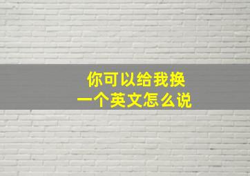 你可以给我换一个英文怎么说