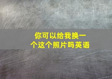 你可以给我换一个这个照片吗英语