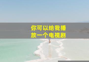 你可以给我播放一个电视剧