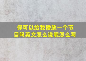 你可以给我播放一个节目吗英文怎么说呢怎么写