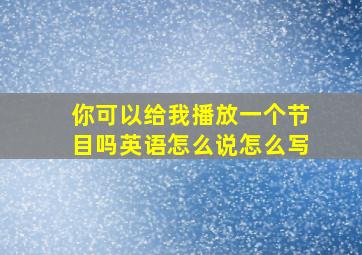 你可以给我播放一个节目吗英语怎么说怎么写