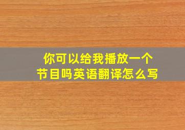 你可以给我播放一个节目吗英语翻译怎么写