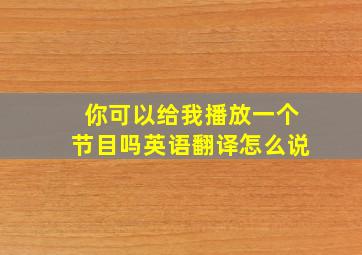 你可以给我播放一个节目吗英语翻译怎么说