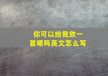 你可以给我放一首嗯吗英文怎么写