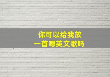 你可以给我放一首嗯英文歌吗