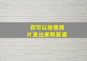 你可以给我照片发出来吗英语