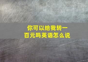 你可以给我转一百元吗英语怎么说