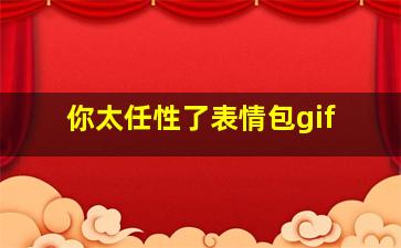 你太任性了表情包gif