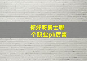 你好呀勇士哪个职业pk厉害