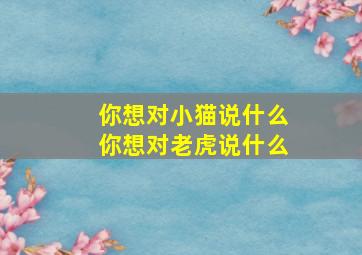 你想对小猫说什么你想对老虎说什么