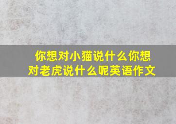 你想对小猫说什么你想对老虎说什么呢英语作文