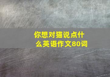 你想对猫说点什么英语作文80词