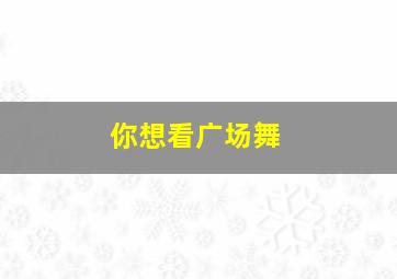 你想看广场舞