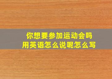 你想要参加运动会吗用英语怎么说呢怎么写