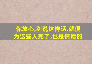 你放心,别说这样话.就便为这些人死了,也是情愿的