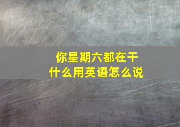 你星期六都在干什么用英语怎么说