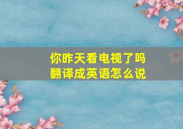 你昨天看电视了吗翻译成英语怎么说