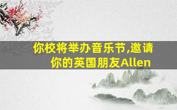 你校将举办音乐节,邀请你的英国朋友Allen