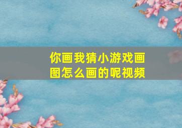 你画我猜小游戏画图怎么画的呢视频