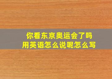 你看东京奥运会了吗用英语怎么说呢怎么写