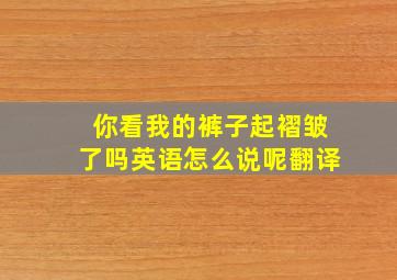 你看我的裤子起褶皱了吗英语怎么说呢翻译