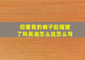 你看我的裤子起褶皱了吗英语怎么说怎么写