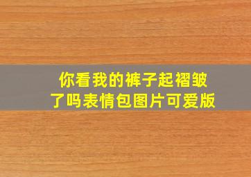 你看我的裤子起褶皱了吗表情包图片可爱版