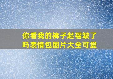 你看我的裤子起褶皱了吗表情包图片大全可爱