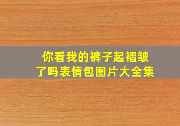 你看我的裤子起褶皱了吗表情包图片大全集