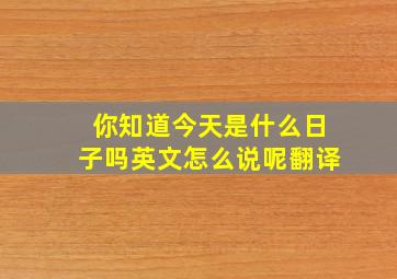 你知道今天是什么日子吗英文怎么说呢翻译