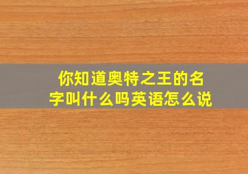 你知道奥特之王的名字叫什么吗英语怎么说