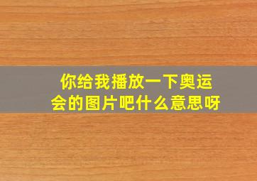 你给我播放一下奥运会的图片吧什么意思呀