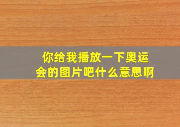 你给我播放一下奥运会的图片吧什么意思啊