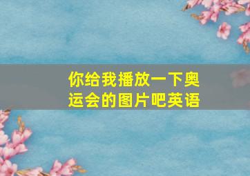 你给我播放一下奥运会的图片吧英语