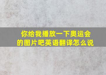 你给我播放一下奥运会的图片吧英语翻译怎么说