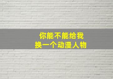 你能不能给我换一个动漫人物