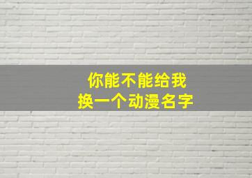 你能不能给我换一个动漫名字