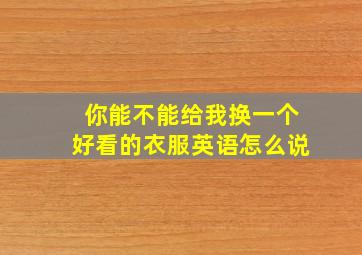 你能不能给我换一个好看的衣服英语怎么说