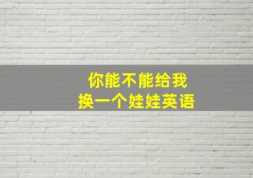 你能不能给我换一个娃娃英语