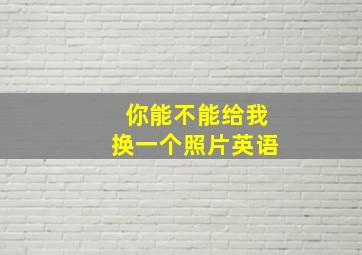 你能不能给我换一个照片英语