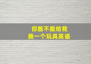 你能不能给我换一个玩具英语