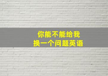 你能不能给我换一个问题英语