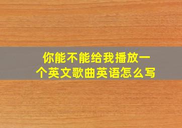 你能不能给我播放一个英文歌曲英语怎么写