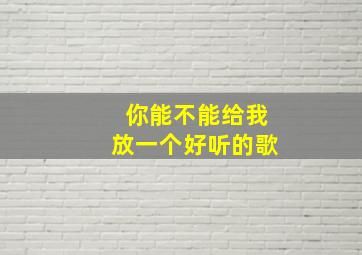 你能不能给我放一个好听的歌