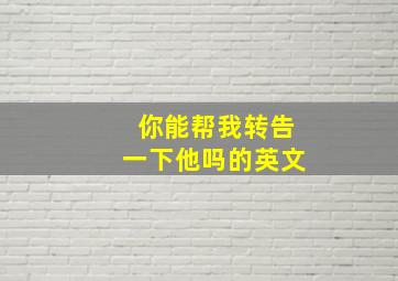 你能帮我转告一下他吗的英文