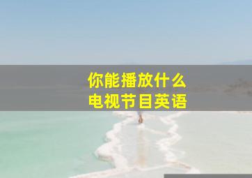 你能播放什么电视节目英语