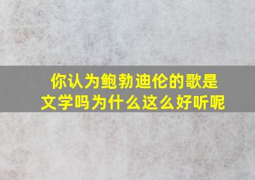 你认为鲍勃迪伦的歌是文学吗为什么这么好听呢