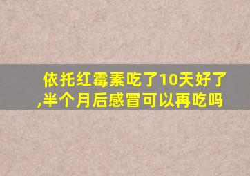 依托红霉素吃了10天好了,半个月后感冒可以再吃吗