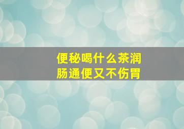 便秘喝什么茶润肠通便又不伤胃