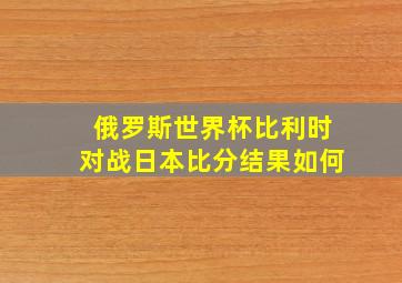 俄罗斯世界杯比利时对战日本比分结果如何